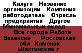 Калуга › Название организации ­ Компания-работодатель › Отрасль предприятия ­ Другое › Минимальный оклад ­ 7 000 - Все города Работа » Вакансии   . Ростовская обл.,Каменск-Шахтинский г.